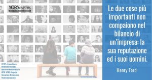 Le due cose più importanti non compaiono nel bilancio di un’impresa: la sua reputazione ed i suoi uomini. H. Ford